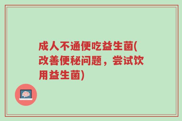 成人不通便吃益生菌(改善便秘问题,尝试饮用益生菌)-第1张图片-超越 成人不通便吃益生菌(改善便秘问题,尝试饮用益生菌)-第1张图片-超越