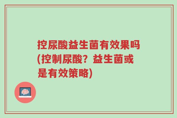 控尿酸益生菌有效果吗(控制尿酸?益生菌或是有效策略)-第1张图片-超越 控尿酸益生菌有效果吗(控制尿酸?益生菌或是有效策略)-第1张图片-超越