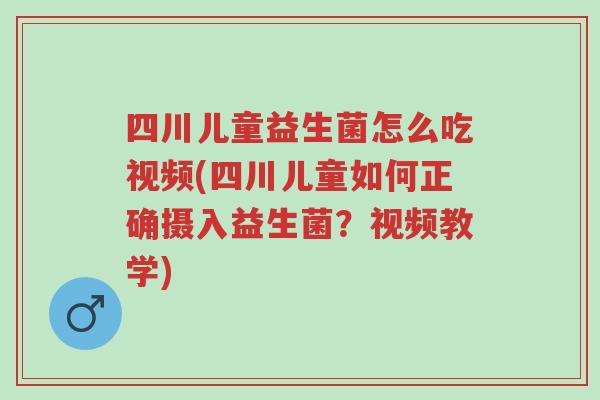 四川儿童益生菌怎么吃视频(四川儿童如何正确摄入益生菌？视频教学)-第1张图片-超越