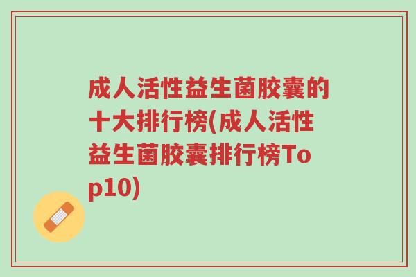 成人活性益生菌胶囊的十大排行榜(成人活性益生菌胶囊排行榜Top10)-第1张图片-超越 成人活性益生菌胶囊的十大排行榜(成人活性益生菌胶囊排行榜Top10)-第1张图片-超越