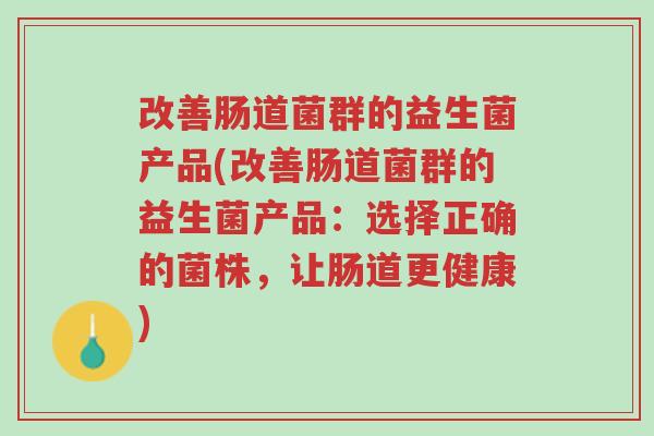 改善肠道菌群的益生菌产品(改善肠道菌群的益生菌产品:选择正确的菌株,让肠道更健康)-第1张图片-超越 改善肠道菌群的益生菌产品(改善肠道菌群的益生菌产品:选择正确的菌株,让肠道更健康)-第1张图片-超越