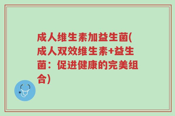 成人维生素加益生菌(成人双效维生素+益生菌:促进健康的完美组合)-第1张图片-超越 成人维生素加益生菌(成人双效维生素+益生菌:促进健康的完美组合)-第1张图片-超越