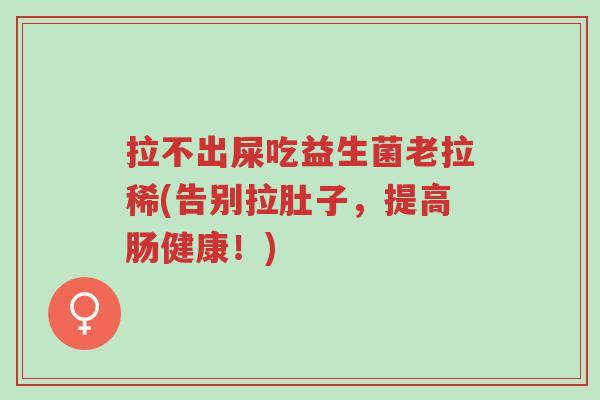 拉不出屎吃益生菌老拉稀(告别拉肚子,提高肠健康!)-第1张图片-超越 拉不出屎吃益生菌老拉稀(告别拉肚子,提高肠健康!)-第1张图片-超越
