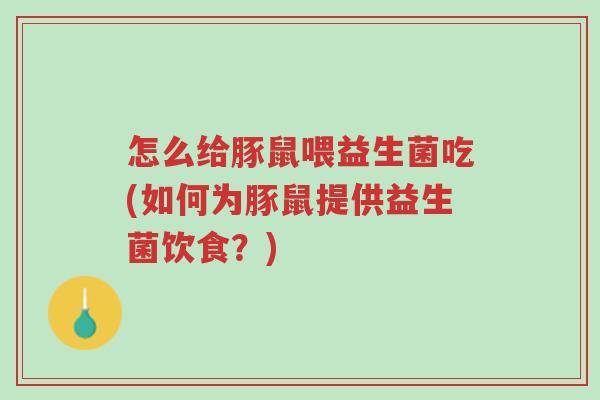 怎么给豚鼠喂益生菌吃(如何为豚鼠提供益生菌饮食?)-第1张图片-超越 怎么给豚鼠喂益生菌吃(如何为豚鼠提供益生菌饮食?)-第1张图片-超越