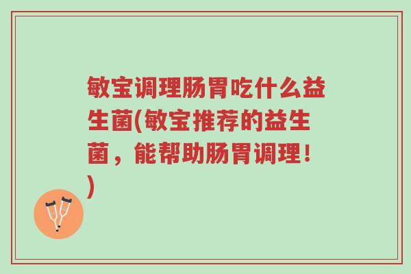 敏宝调理肠胃吃什么益生菌(敏宝推荐的益生菌,能帮助肠胃调理!)-第1张图片-超越 敏宝调理肠胃吃什么益生菌(敏宝推荐的益生菌,能帮助肠胃调理!)-第1张图片-超越