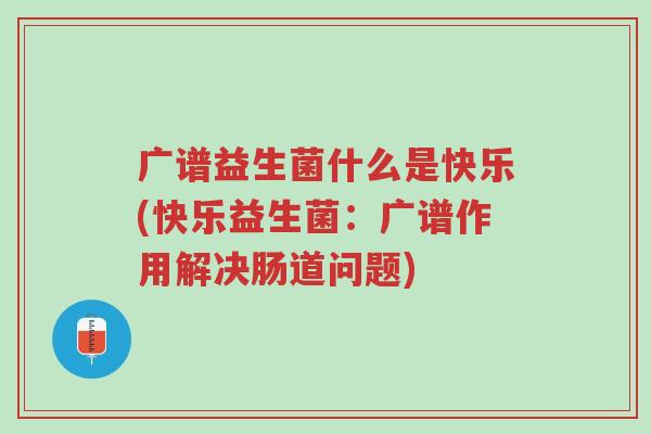广谱益生菌什么是快乐(快乐益生菌:广谱作用解决肠道问题)-第1张图片-超越 广谱益生菌什么是快乐(快乐益生菌:广谱作用解决肠道问题)-第1张图片-超越