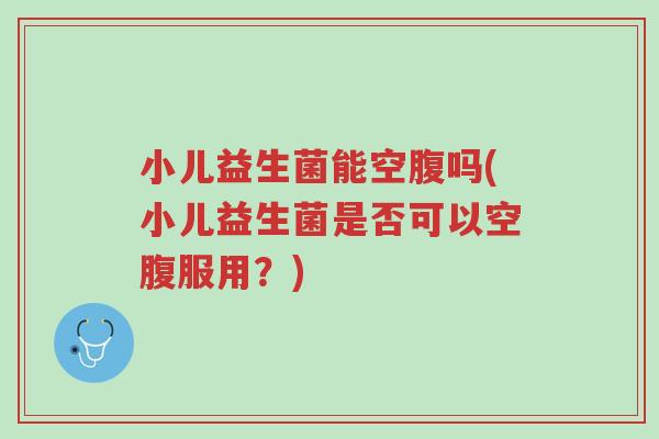 小儿益生菌能空腹吗(小儿益生菌是否可以空腹服用?)-第1张图片-超越 小儿益生菌能空腹吗(小儿益生菌是否可以空腹服用?)-第1张图片-超越