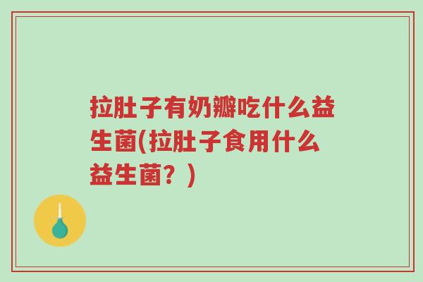 拉肚子有奶瓣吃什么益生菌(拉肚子食用什么益生菌?)-第1张图片-超越 拉肚子有奶瓣吃什么益生菌(拉肚子食用什么益生菌?)-第1张图片-超越