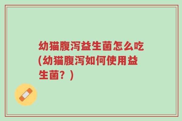幼猫腹泻益生菌怎么吃(幼猫腹泻如何使用益生菌?)-第1张图片-超越 幼猫腹泻益生菌怎么吃(幼猫腹泻如何使用益生菌?)-第1张图片-超越