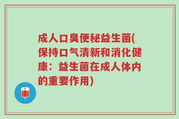 成人口臭便秘益生菌(保持口气清新和消化健康:益生菌在成人体内的重要作用)-第1张图片-超越 成人口臭便秘益生菌(保持口气清新和消化健康:益生菌在成人体内的重要作用)-第1张图片-超越