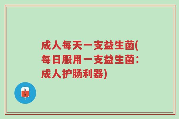 成人每天一支益生菌(每日服用一支益生菌:成人护肠利器)-第1张图片-超越 成人每天一支益生菌(每日服用一支益生菌:成人护肠利器)-第1张图片-超越