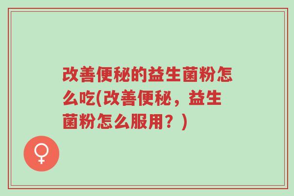 改善便秘的益生菌粉怎么吃(改善便秘,益生菌粉怎么服用?)-第1张图片-超越 改善便秘的益生菌粉怎么吃(改善便秘,益生菌粉怎么服用?)-第1张图片-超越