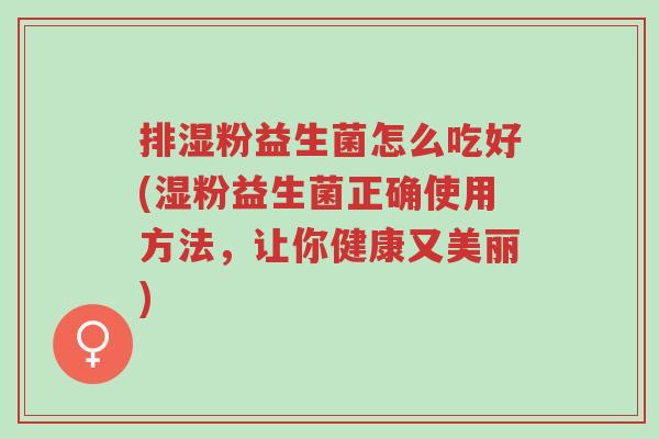 排湿粉益生菌怎么吃好(湿粉益生菌正确使用方法,让你健康又美丽)-第1张图片-超越 排湿粉益生菌怎么吃好(湿粉益生菌正确使用方法,让你健康又美丽)-第1张图片-超越