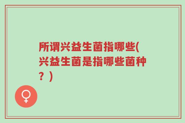 所谓兴益生菌指哪些(兴益生菌是指哪些菌种?)-第1张图片-超越 所谓兴益生菌指哪些(兴益生菌是指哪些菌种?)-第1张图片-超越