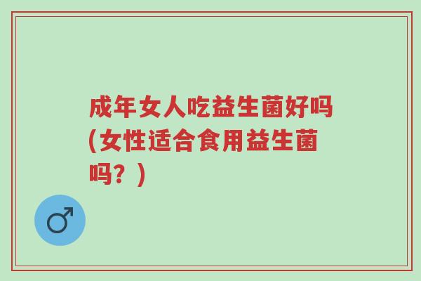 成年女人吃益生菌好吗(女性适合食用益生菌吗?)-第1张图片-超越 成年女人吃益生菌好吗(女性适合食用益生菌吗?)-第1张图片-超越