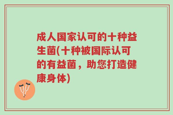 成人国家认可的十种益生菌(十种被国际认可的有益菌,助您打造健康身体)-第1张图片-超越 成人国家认可的十种益生菌(十种被国际认可的有益菌,助您打造健康身体)-第1张图片-超越