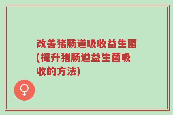 改善猪肠道吸收益生菌(提升猪肠道益生菌吸收的方法)-第1张图片-超越 改善猪肠道吸收益生菌(提升猪肠道益生菌吸收的方法)-第1张图片-超越