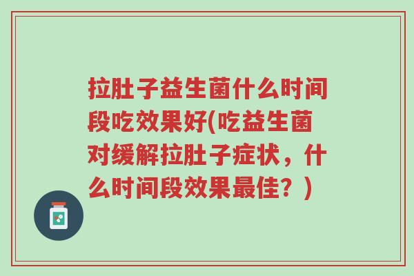 拉肚子益生菌什么时间段吃效果好(吃益生菌对缓解拉肚子症状,什么时间段效果最佳?)-第1张图片-超越 拉肚子益生菌什么时间段吃效果好(吃益生菌对缓解拉肚子症状,什么时间段效果最佳?)-第1张图片-超越