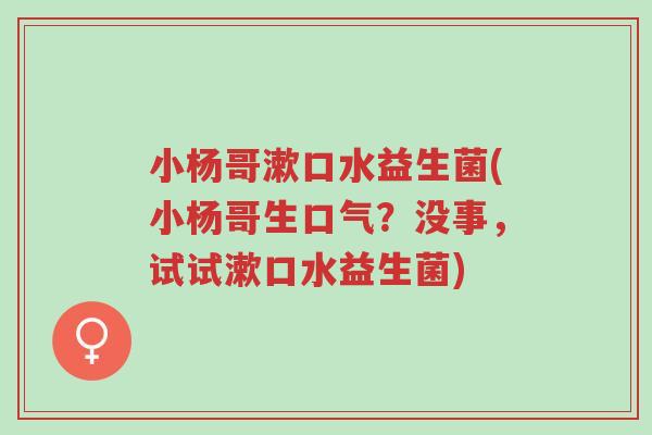 小杨哥漱口水益生菌(小杨哥生口气?没事,试试漱口水益生菌)-第1张图片-超越 小杨哥漱口水益生菌(小杨哥生口气?没事,试试漱口水益生菌)-第1张图片-超越