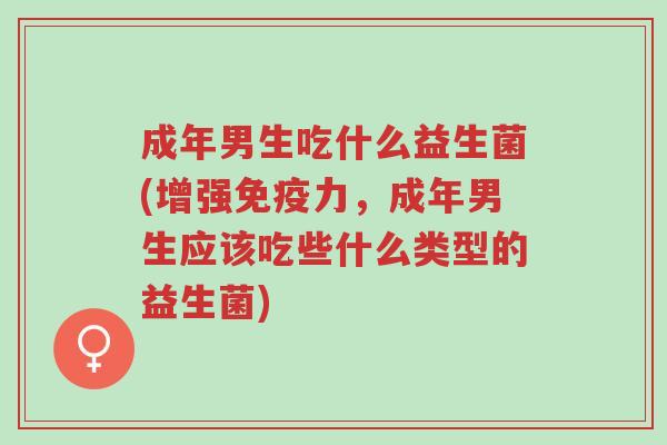成年男生吃什么益生菌(增强免疫力,成年男生应该吃些什么类型的益生菌)-第1张图片-超越 成年男生吃什么益生菌(增强免疫力,成年男生应该吃些什么类型的益生菌)-第1张图片-超越