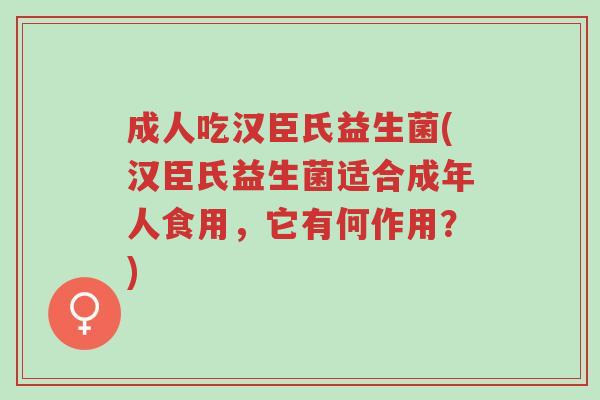 成人吃汉臣氏益生菌(汉臣氏益生菌适合成年人食用,它有何作用?)-第1张图片-超越 成人吃汉臣氏益生菌(汉臣氏益生菌适合成年人食用,它有何作用?)-第1张图片-超越