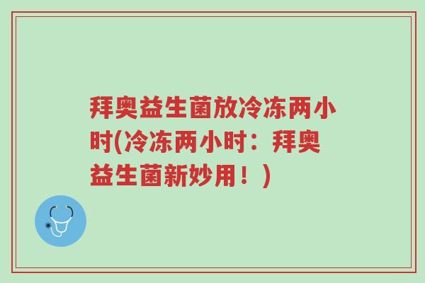 拜奥益生菌放冷冻两小时(冷冻两小时:拜奥益生菌新妙用!)-第1张图片-超越 拜奥益生菌放冷冻两小时(冷冻两小时:拜奥益生菌新妙用!)-第1张图片-超越