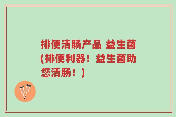 排便清肠产品 益生菌(排便利器！益生菌助您清肠！)-第1张图片-超越