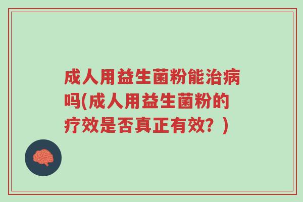 成人用益生菌粉能治病吗(成人用益生菌粉的疗效是否真正有效?)-第1张图片-超越 成人用益生菌粉能治病吗(成人用益生菌粉的疗效是否真正有效?)-第1张图片-超越