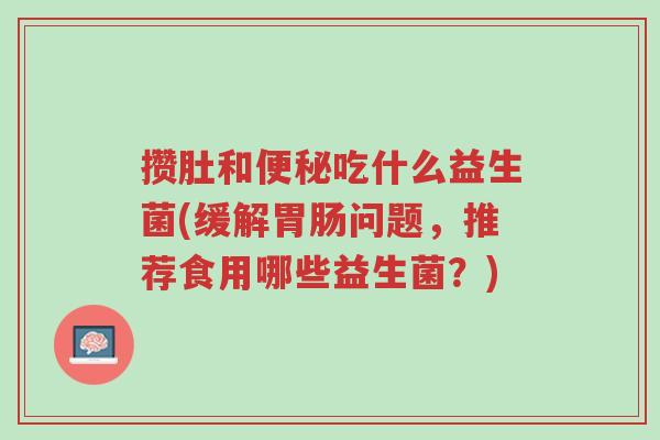 攒肚和便秘吃什么益生菌(缓解胃肠问题,推荐食用哪些益生菌?)-第1张图片-超越 攒肚和便秘吃什么益生菌(缓解胃肠问题,推荐食用哪些益生菌?)-第1张图片-超越
