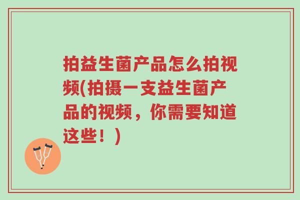 拍益生菌产品怎么拍视频(拍摄一支益生菌产品的视频，你需要知道这些！)-第1张图片-超越