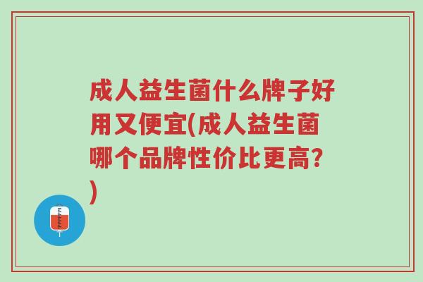 成人益生菌什么牌子好用又便宜(成人益生菌哪个品牌性价比更高?)-第1张图片-超越 成人益生菌什么牌子好用又便宜(成人益生菌哪个品牌性价比更高?)-第1张图片-超越