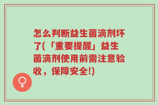 怎么判断益生菌滴剂坏了(「重要提醒」益生菌滴剂使用前需注意验收,保障安全!)-第1张图片-超越 怎么判断益生菌滴剂坏了(「重要提醒」益生菌滴剂使用前需注意验收,保障安全!)-第1张图片-超越
