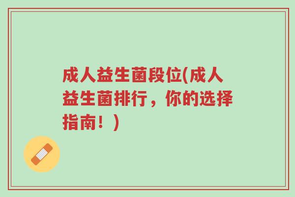 成人益生菌段位(成人益生菌排行,你的选择指南!)-第1张图片-超越 成人益生菌段位(成人益生菌排行,你的选择指南!)-第1张图片-超越