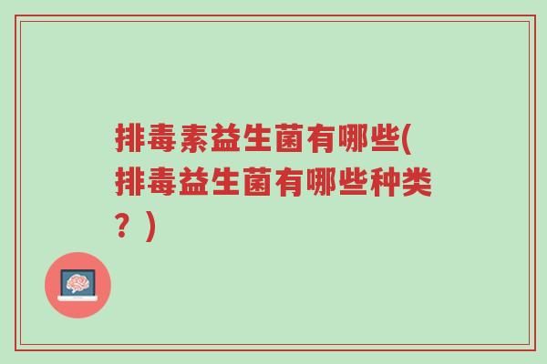 排毒素益生菌有哪些(排毒益生菌有哪些种类?)-第1张图片-超越 排毒素益生菌有哪些(排毒益生菌有哪些种类?)-第1张图片-超越