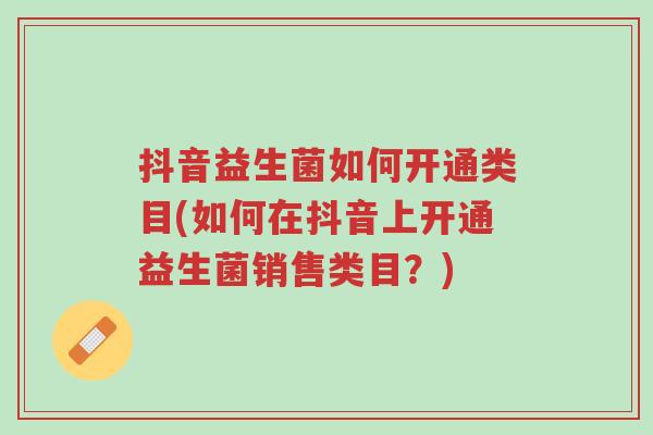 抖音益生菌如何开通类目(如何在抖音上开通益生菌销售类目？)-第1张图片-超越
