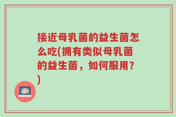 接近母乳菌的益生菌怎么吃(拥有类似母乳菌的益生菌,如何服用?)-第1张图片-超越 接近母乳菌的益生菌怎么吃(拥有类似母乳菌的益生菌,如何服用?)-第1张图片-超越