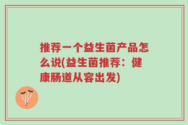 推荐一个益生菌产品怎么说(益生菌推荐：健康肠道从容出发)-第1张图片-超越