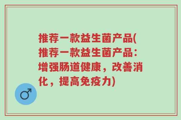 推荐一款益生菌产品(推荐一款益生菌产品:增强肠道健康,改善消化,提高免疫力)-第1张图片-超越 推荐一款益生菌产品(推荐一款益生菌产品:增强肠道健康,改善消化,提高免疫力)-第1张图片-超越