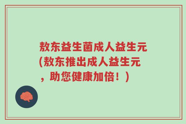 敖东益生菌成人益生元(敖东推出成人益生元,助您健康加倍!)-第1张图片-超越 敖东益生菌成人益生元(敖东推出成人益生元,助您健康加倍!)-第1张图片-超越