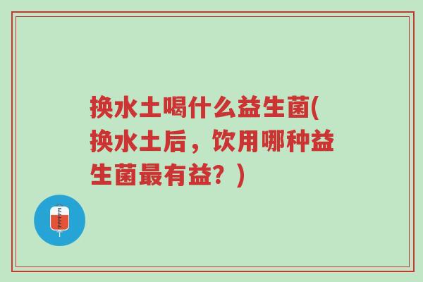 换水土喝什么益生菌(换水土后,饮用哪种益生菌最有益?)-第1张图片-超越 换水土喝什么益生菌(换水土后,饮用哪种益生菌最有益?)-第1张图片-超越