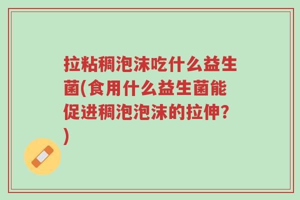 拉粘稠泡沫吃什么益生菌(食用什么益生菌能促进稠泡泡沫的拉伸?)-第1张图片-超越 拉粘稠泡沫吃什么益生菌(食用什么益生菌能促进稠泡泡沫的拉伸?)-第1张图片-超越