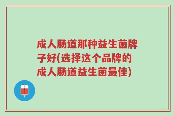 成人肠道那种益生菌牌子好(选择这个品牌的成人肠道益生菌最佳)-第1张图片-超越 成人肠道那种益生菌牌子好(选择这个品牌的成人肠道益生菌最佳)-第1张图片-超越