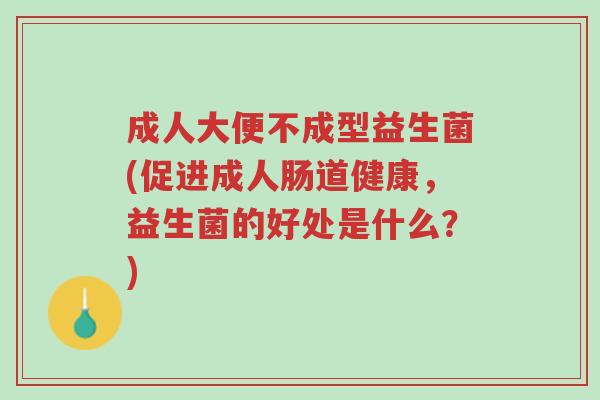 成人大便不成型益生菌(促进成人肠道健康,益生菌的好处是什么?)-第1张图片-超越 成人大便不成型益生菌(促进成人肠道健康,益生菌的好处是什么?)-第1张图片-超越