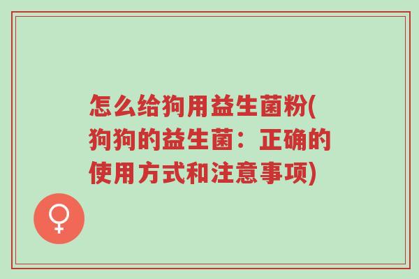 怎么给狗用益生菌粉(狗狗的益生菌:正确的使用方式和注意事项)-第1张图片-超越 怎么给狗用益生菌粉(狗狗的益生菌:正确的使用方式和注意事项)-第1张图片-超越