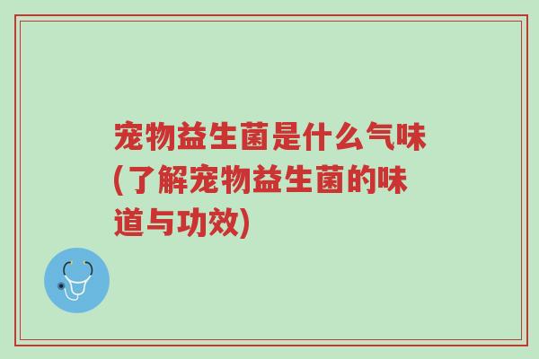 宠物益生菌是什么气味(了解宠物益生菌的味道与功效)-第1张图片-超越 宠物益生菌是什么气味(了解宠物益生菌的味道与功效)-第1张图片-超越