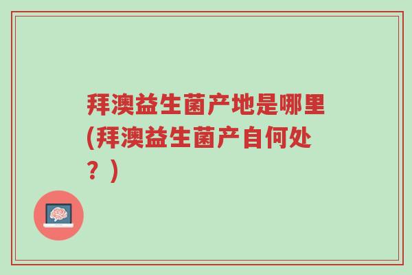 拜澳益生菌产地是哪里(拜澳益生菌产自何处?)-第1张图片-超越 拜澳益生菌产地是哪里(拜澳益生菌产自何处?)-第1张图片-超越