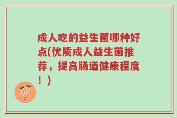 成人吃的益生菌哪种好点(优质成人益生菌推荐，提高肠道健康程度！)-第1张图片-超越