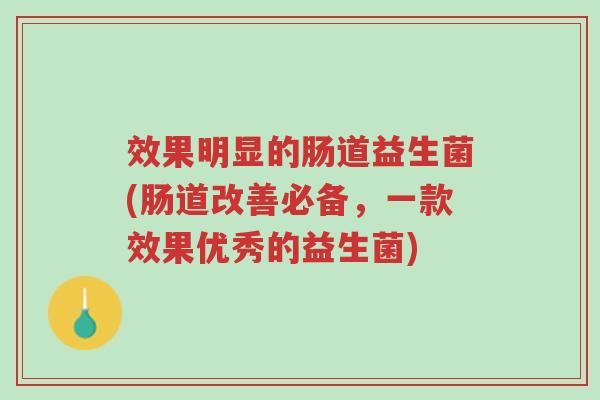 效果明显的肠道益生菌(肠道改善必备,一款效果优秀的益生菌)-第1张图片-超越 效果明显的肠道益生菌(肠道改善必备,一款效果优秀的益生菌)-第1张图片-超越