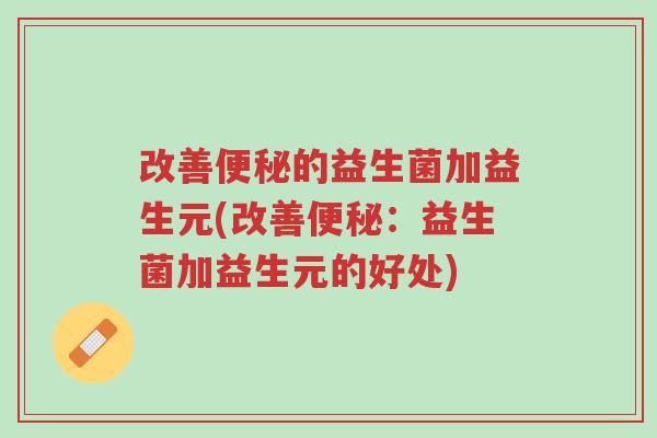 改善便秘的益生菌加益生元(改善便秘:益生菌加益生元的好处)-第1张图片-超越 改善便秘的益生菌加益生元(改善便秘:益生菌加益生元的好处)-第1张图片-超越