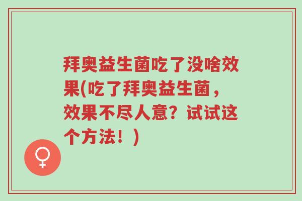 拜奥益生菌吃了没啥效果(吃了拜奥益生菌,效果不尽人意?试试这个方法!)-第1张图片-超越 拜奥益生菌吃了没啥效果(吃了拜奥益生菌,效果不尽人意?试试这个方法!)-第1张图片-超越